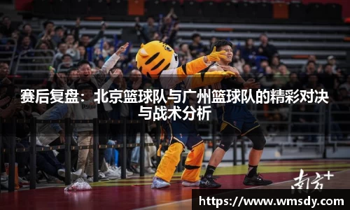赛后复盘：北京篮球队与广州篮球队的精彩对决与战术分析