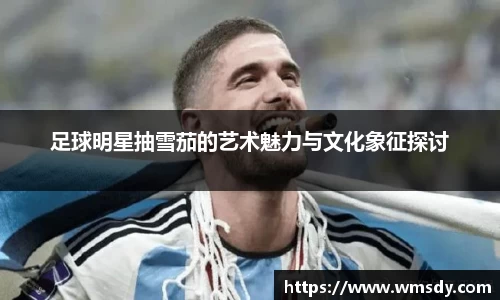 足球明星抽雪茄的艺术魅力与文化象征探讨