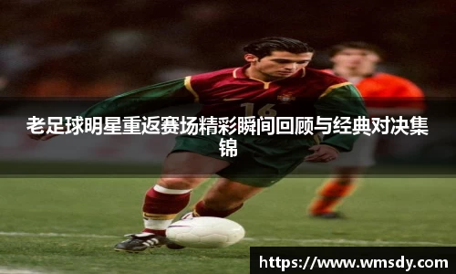 老足球明星重返赛场精彩瞬间回顾与经典对决集锦