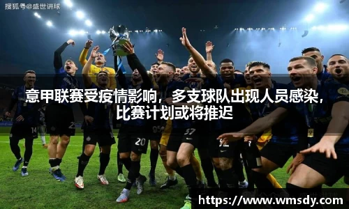 意甲联赛受疫情影响，多支球队出现人员感染，比赛计划或将推迟