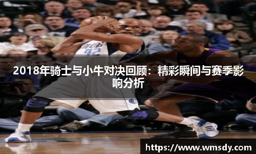 2018年骑士与小牛对决回顾：精彩瞬间与赛季影响分析