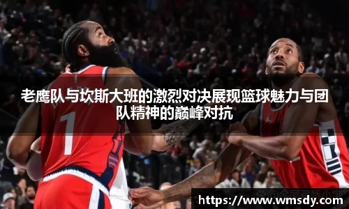 老鹰队与坎斯大班的激烈对决展现篮球魅力与团队精神的巅峰对抗