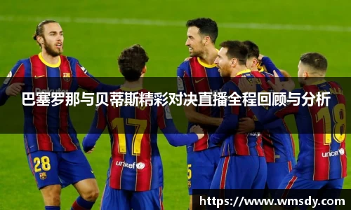 巴塞罗那与贝蒂斯精彩对决直播全程回顾与分析