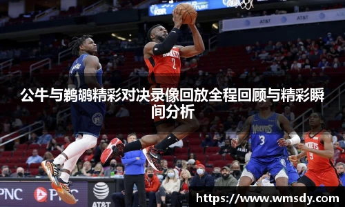 公牛与鹈鹕精彩对决录像回放全程回顾与精彩瞬间分析