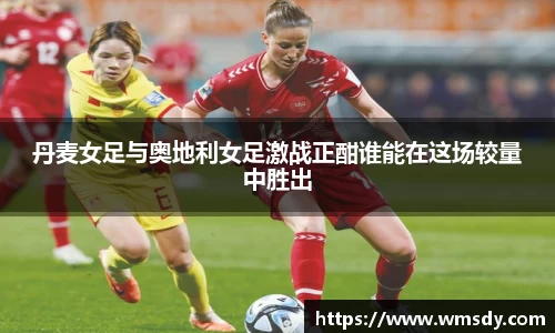 丹麦女足与奥地利女足激战正酣谁能在这场较量中胜出
