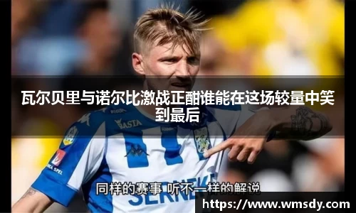 瓦尔贝里与诺尔比激战正酣谁能在这场较量中笑到最后