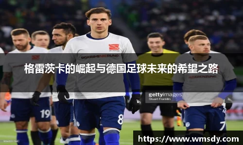 格雷茨卡的崛起与德国足球未来的希望之路