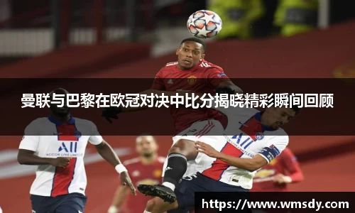 曼联与巴黎在欧冠对决中比分揭晓精彩瞬间回顾
