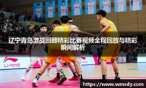辽宁青岛激战回顾精彩比赛视频全程回放与精彩瞬间解析