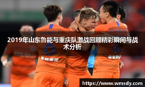 2019年山东鲁能与重庆队激战回顾精彩瞬间与战术分析